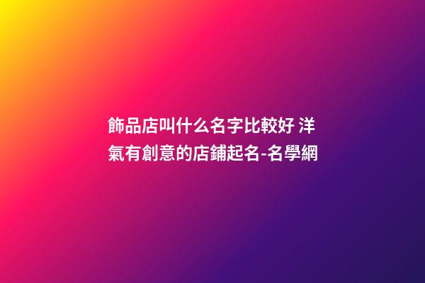 飾品店叫什么名字比較好 洋氣有創意的店鋪起名-名學網-第1張-店鋪起名-玄機派